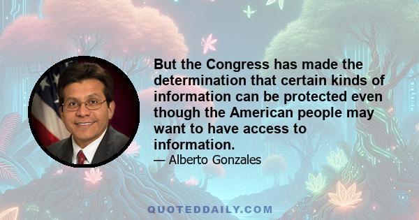 But the Congress has made the determination that certain kinds of information can be protected even though the American people may want to have access to information.