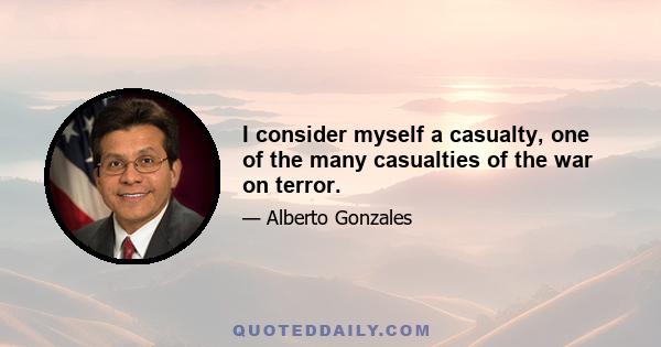 I consider myself a casualty, one of the many casualties of the war on terror.