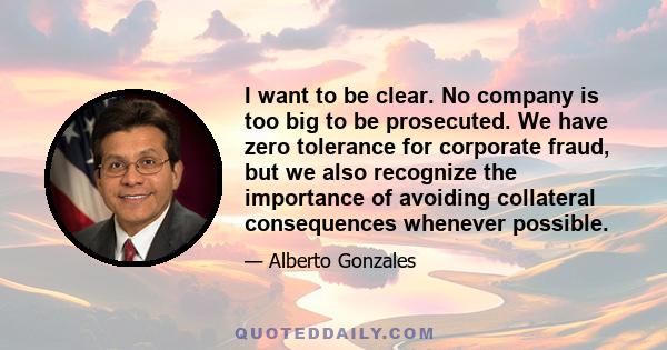 I want to be clear. No company is too big to be prosecuted. We have zero tolerance for corporate fraud, but we also recognize the importance of avoiding collateral consequences whenever possible.