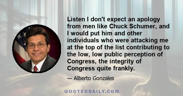 Listen I don't expect an apology from men like Chuck Schumer, and I would put him and other individuals who were attacking me at the top of the list contributing to the low, low public perception of Congress, the