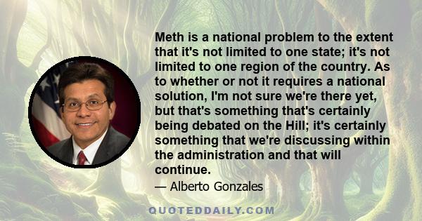 Meth is a national problem to the extent that it's not limited to one state; it's not limited to one region of the country. As to whether or not it requires a national solution, I'm not sure we're there yet, but that's