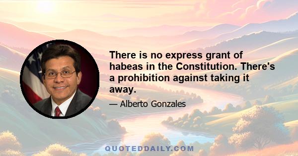 There is no express grant of habeas in the Constitution. There's a prohibition against taking it away.