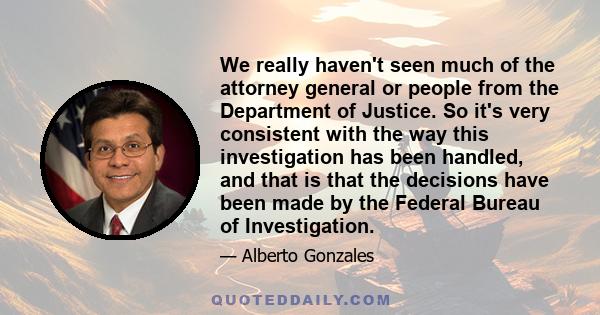 We really haven't seen much of the attorney general or people from the Department of Justice. So it's very consistent with the way this investigation has been handled, and that is that the decisions have been made by