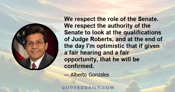 We respect the role of the Senate. We respect the authority of the Senate to look at the qualifications of Judge Roberts, and at the end of the day I'm optimistic that if given a fair hearing and a fair opportunity,