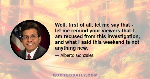 Well, first of all, let me say that - let me remind your viewers that I am recused from this investigation, and what I said this weekend is not anything new.