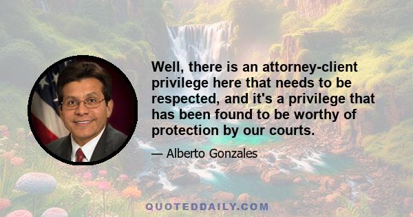 Well, there is an attorney-client privilege here that needs to be respected, and it's a privilege that has been found to be worthy of protection by our courts.