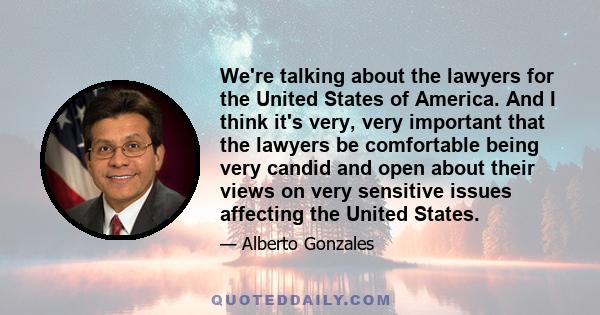 We're talking about the lawyers for the United States of America. And I think it's very, very important that the lawyers be comfortable being very candid and open about their views on very sensitive issues affecting the 