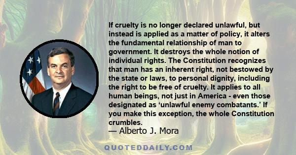 If cruelty is no longer declared unlawful, but instead is applied as a matter of policy, it alters the fundamental relationship of man to government. It destroys the whole notion of individual rights. The Constitution