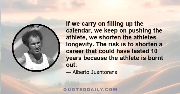 If we carry on filling up the calendar, we keep on pushing the athlete, we shorten the athletes longevity. The risk is to shorten a career that could have lasted 10 years because the athlete is burnt out.