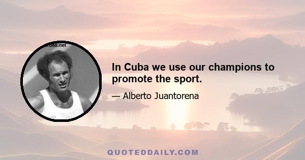 In Cuba we use our champions to promote the sport.