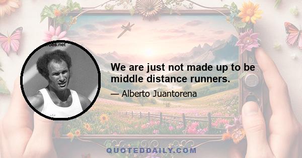 We are just not made up to be middle distance runners.