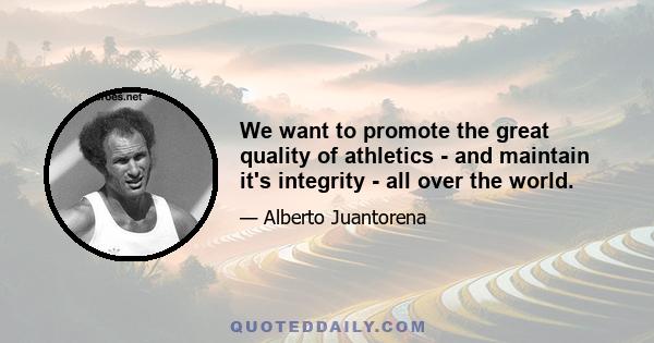 We want to promote the great quality of athletics - and maintain it's integrity - all over the world.