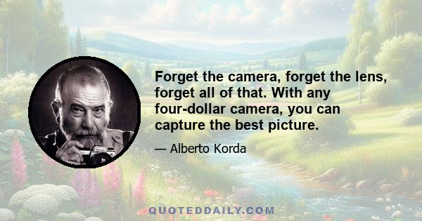 Forget the camera, forget the lens, forget all of that. With any four-dollar camera, you can capture the best picture.