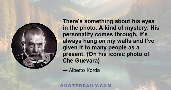There's something about his eyes in the photo. A kind of mystery. His personality comes through. It's always hung on my walls and I've given it to many people as a present. (On his iconic photo of Che Guevara)