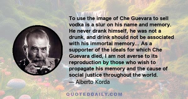 To use the image of Che Guevara to sell vodka is a slur on his name and memory. He never drank himself, he was not a drunk, and drink should not be associated with his immortal memory... As a supporter of the ideals for 