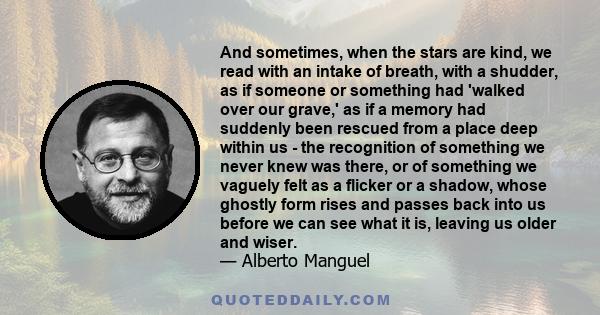 And sometimes, when the stars are kind, we read with an intake of breath, with a shudder, as if someone or something had 'walked over our grave,' as if a memory had suddenly been rescued from a place deep within us -