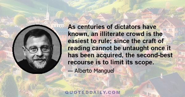 As centuries of dictators have known, an illiterate crowd is the easiest to rule; since the craft of reading cannot be untaught once it has been acquired, the second-best recourse is to limit its scope.