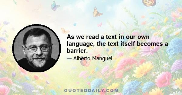 As we read a text in our own language, the text itself becomes a barrier.