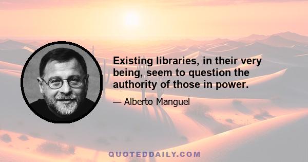 Existing libraries, in their very being, seem to question the authority of those in power.