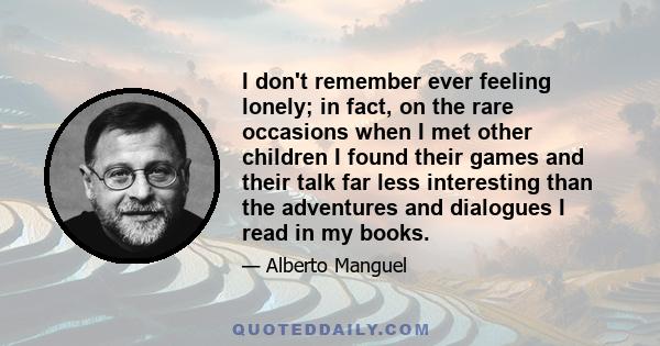 I don't remember ever feeling lonely; in fact, on the rare occasions when I met other children I found their games and their talk far less interesting than the adventures and dialogues I read in my books.