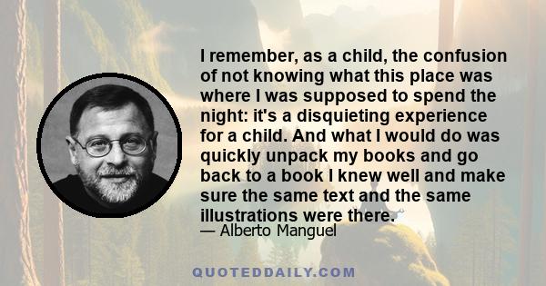 I remember, as a child, the confusion of not knowing what this place was where I was supposed to spend the night: it's a disquieting experience for a child. And what I would do was quickly unpack my books and go back to 