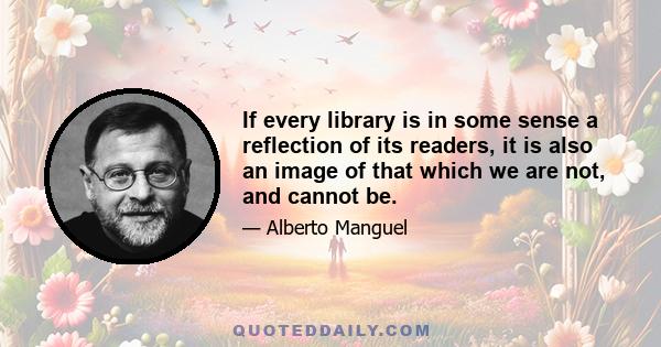 If every library is in some sense a reflection of its readers, it is also an image of that which we are not, and cannot be.