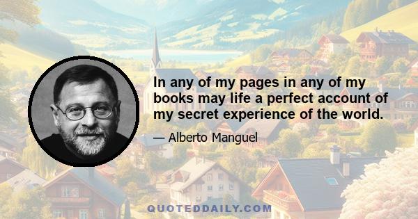 In any of my pages in any of my books may life a perfect account of my secret experience of the world.