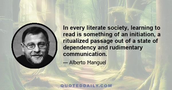 In every literate society, learning to read is something of an initiation, a ritualized passage out of a state of dependency and rudimentary communication.