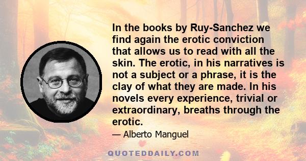 In the books by Ruy-Sanchez we find again the erotic conviction that allows us to read with all the skin. The erotic, in his narratives is not a subject or a phrase, it is the clay of what they are made. In his novels