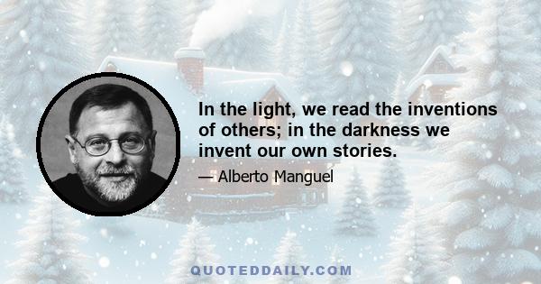 In the light, we read the inventions of others; in the darkness we invent our own stories.