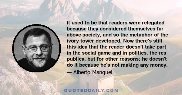 It used to be that readers were relegated because they considered themselves far above society, and so the metaphor of the ivory tower developed. Now there's still this idea that the reader doesn't take part in the