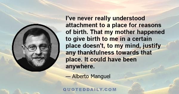 I've never really understood attachment to a place for reasons of birth. That my mother happened to give birth to me in a certain place doesn't, to my mind, justify any thankfulness towards that place. It could have