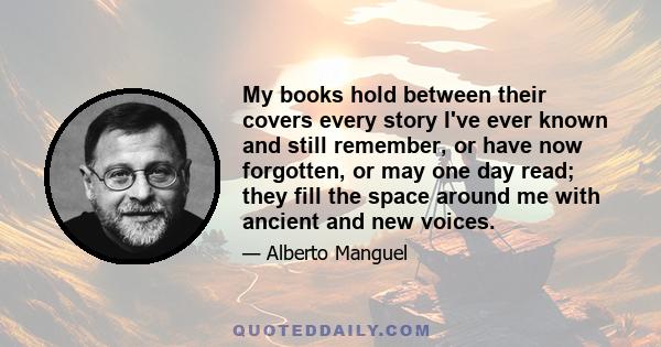 My books hold between their covers every story I've ever known and still remember, or have now forgotten, or may one day read; they fill the space around me with ancient and new voices.