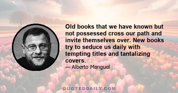 Old books that we have known but not possessed cross our path and invite themselves over. New books try to seduce us daily with tempting titles and tantalizing covers.