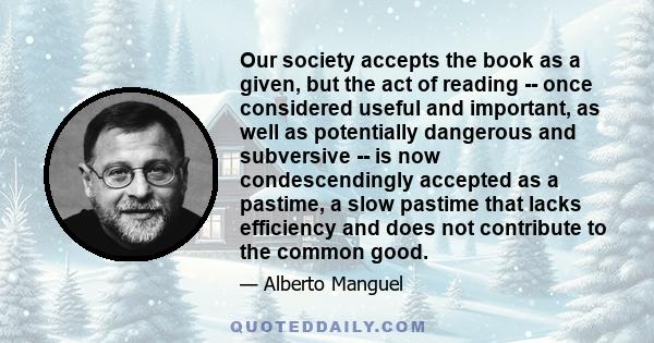 Our society accepts the book as a given, but the act of reading -- once considered useful and important, as well as potentially dangerous and subversive -- is now condescendingly accepted as a pastime, a slow pastime