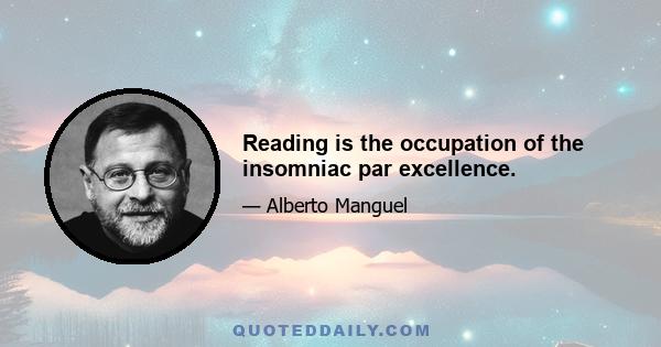 Reading is the occupation of the insomniac par excellence.