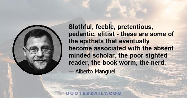 Slothful, feeble, pretentious, pedantic, elitist - these are some of the epithets that eventually become associated with the absent minded scholar, the poor sighted reader, the book worm, the nerd.