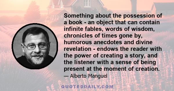 Something about the possession of a book - an object that can contain infinite fables, words of wisdom, chronicles of times gone by, humorous anecdotes and divine revelation - endows the reader with the power of