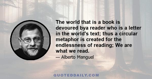 The world that is a book is devoured bya reader who is a letter in the world's text; thus a circular metaphor is created for the endlessness of reading; We are what we read.