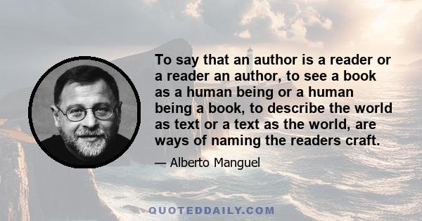 To say that an author is a reader or a reader an author, to see a book as a human being or a human being a book, to describe the world as text or a text as the world, are ways of naming the readers craft.