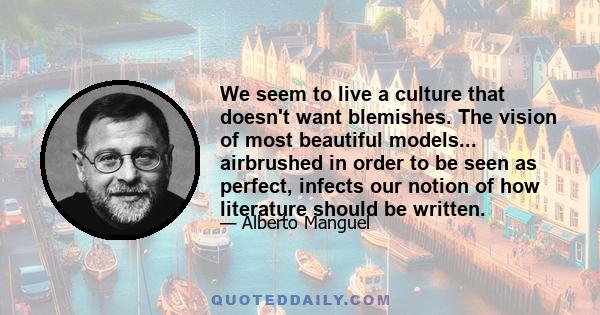 We seem to live a culture that doesn't want blemishes. The vision of most beautiful models... airbrushed in order to be seen as perfect, infects our notion of how literature should be written.