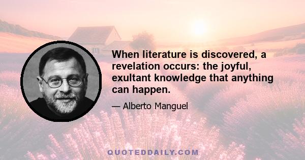 When literature is discovered, a revelation occurs: the joyful, exultant knowledge that anything can happen.