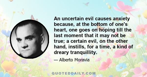 An uncertain evil causes anxiety because, at the bottom of one's heart, one goes on hoping till the last moment that it may not be true; a certain evil, on the other hand, instills, for a time, a kind of dreary