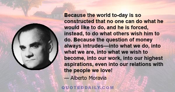 Because the world to-day is so constructed that no one can do what he would like to do, and he is forced, instead, to do what others wish him to do. Because the question of money always intrudes—into what we do, into