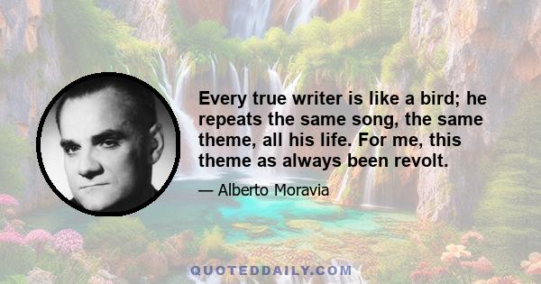 Every true writer is like a bird; he repeats the same song, the same theme, all his life. For me, this theme as always been revolt.