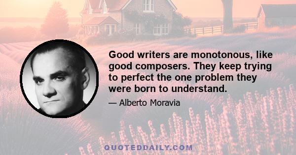 Good writers are monotonous, like good composers. They keep trying to perfect the one problem they were born to understand.