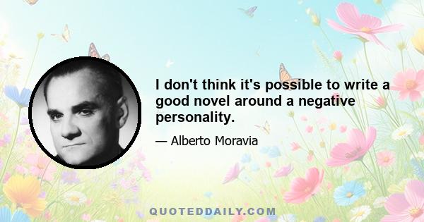 I don't think it's possible to write a good novel around a negative personality.