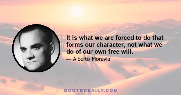 It is what we are forced to do that forms our character, not what we do of our own free will.