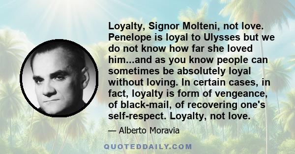 Loyalty, Signor Molteni, not love. Penelope is loyal to Ulysses but we do not know how far she loved him...and as you know people can sometimes be absolutely loyal without loving. In certain cases, in fact, loyalty is