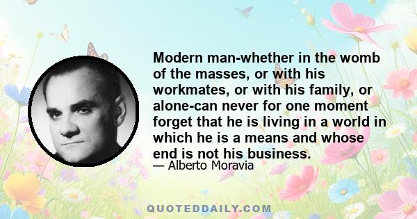 Modern man-whether in the womb of the masses, or with his workmates, or with his family, or alone-can never for one moment forget that he is living in a world in which he is a means and whose end is not his business.